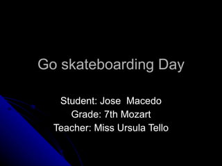 Go skateboarding Day Student: Jose  Macedo Grade: 7th Mozart Teacher: Miss Ursula Tello 