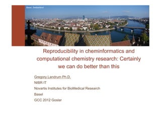 Reproducibility in cheminformatics and
computational chemistry research: Certainly
we can do better than this
Gregory Landrum Ph.D.
NIBR IT
Novartis Institutes for BioMedical Research
Basel
GCC 2012 Goslar
 