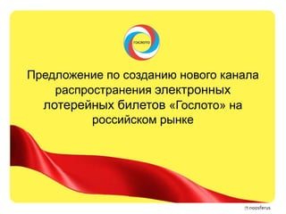 Предложение по созданию нового канала
    распространения электронных
  лотерейных билетов «Гослото» на
          российском рынке
 