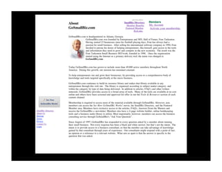 GoSmallBiz.com - About GoSmallBiz.com                                                                                                  7/13/09 9:51 AM




                                                                                               QUICKLINKS:

                                 About                                                  SmallBiz Directory
                                                                                          Member Benefits        My Account
                                 GoSmallBiz.com                                          Featured Member         Activate your membership.
                                                                                                 BizLinks

                                 GoSmallBiz.com is headquartered in Atlanta, Georgia.
                                               GoSmallBiz.com was founded by Entrepreneur and NFL Hall of Famer, Fran Tarkenton.
                                               Having started 15 businesses since his football playing days, Fran has always had a
                                               passion for small business. After selling his international software company in 1994, Fran
                                               decided to pursue his desire of helping entrepreneurs, like himself, gain access to the tools
                                               and information they need to grow and compete in the new economy. The result was the
                                               Fran Tarkenton Small Business NETwork, founded in 1996. Once the organization
                                               started using the Internet as a primary delivery tool, the name was changed to
                                               GoSmallBiz.com.


                                 Today GoSmallBiz.com has grown to include more than 49,000 active members throughout North
                                 America. During this growth, our mission has remained constant:

                                 To help entrepreneurs run and grow their businesses, by providing access to a comprehensive body of
                                 knowledge and tools targeted specifically at the micro business.

                                 GoSmallBiz.com continues to build its resource library and makes that library available to any
                                 entrepreneur through this web site. The library is organized according to subject matter category, and
                                 within the category by type of data being delivered. In addition to articles, FAQ’s and other written
                                 materials, GoSmallBiz provides access to a broad array of tools. Many of the tools are available at no cost
                                 online and others have been screened and approved for offer in our the Tools & Resources section of each
                                 content channel.

                                 Membership is required to access most of the material available through GoSmallBiz. However, non-
                                 members can access the See How GoSmallBiz Works! movie, the SmallBiz Directory, and the Featured
                                 Member area. Members have exclusive access to the articles, FAQ's, Answers From the Masters and
 SmallBiz Directory              receive the GoSmallBiz e-newsletter. Members also have a 4-page website builder, online bookkeeping
 About Us                        tools and a business audio library to utilize. Most importantly, however, members can access the business
 Sitemap                         consulting service through GoSmallBiz's “Ask Your Question”.
 Terms
 Privacy                         Since August of 1997, GoSmallBiz has responded to every question asked by a member about running
 Contact Us                      their small business. Not every response has been a black and white answer, but that’s not the intent. The
 Login
                                 intent is to provide access to a business consultant, so that the member can take advantage of knowledge
                                 gained by that consultant through years of experience. Our consultants might respond with a point of fact,
                                 an opinion or a reference to a relevant website. What sets us apart is that the answer is specific to the
                                 question that was asked.
 