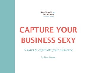 CAPTURE YOUR
BUSINESS SEXY
5 ways to captivate your audience
by Lissa Cowan
 