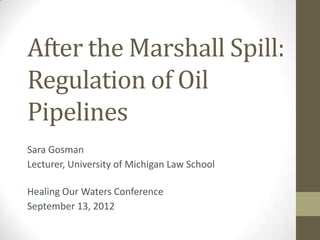 After the Marshall Spill:
Regulation of Oil
Pipelines
Sara Gosman
Lecturer, University of Michigan Law School

Healing Our Waters Conference
September 13, 2012
 