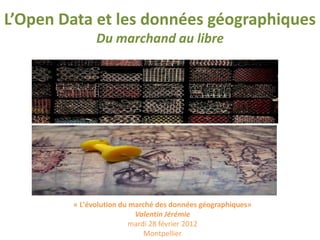 L’Open Data et les données géographiques
Du marchand au libre
« L'évolution du marché des données géographiques»
Valentin Jérémie
mardi 28 février 2012
Montpellier
 