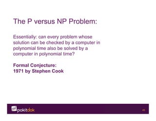 Confidential 45
The P versus NP Problem:
Essentially: can every problem whose
solution can be checked by a computer in
polynomial time also be solved by a
computer in polynomial time?
Formal Conjecture:
1971 by Stephen Cook
 