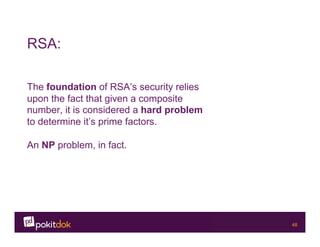 Confidential 48
RSA:
The foundation of RSA’s security relies
upon the fact that given a composite
number, it is considered a hard problem
to determine it’s prime factors.
An NP problem, in fact.
 