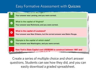 Easy Formative Assessment with Quizzes
Create a series of multiple choice and short answer
questions. Students can see how they did, and you can
easily download a graded spreadsheet.
 