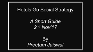 Hotels Go Social Strategy
A Short Guide
2nd Nov’17
By
Preetam Jaiswal
 
