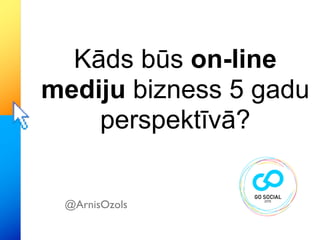 Kāds būs on-line
mediju bizness 5 gadu
    perspektīvā?


 @ArnisOzols
 