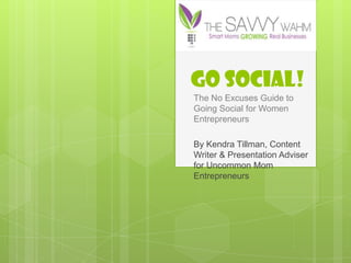 GO SOCIAL!
The No Excuses Guide to
Going Social for Women
Entrepreneurs

By Kendra Tillman, Content
Writer & Presentation Adviser
for Uncommon Mom
Entrepreneurs
 
