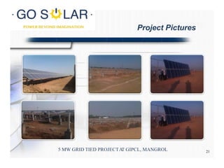 Site Photographs
5 MW GRID TIED PROJECTAT GIPCL, MANGROL
Project Pictures
21
 