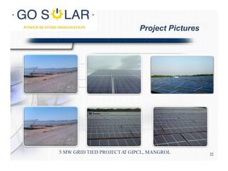 Site Photographs
5 MW GRID TIED PROJECTAT GIPCL, MANGROL
Project Pictures
22
 