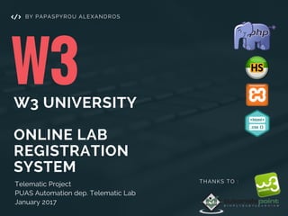 W3W3 UNIVERSITY
ONLINE LAB
REGISTRATION
SYSTEM
Telematic Project
PUAS Automation dep. Telematic Lab
January 2017
BY PAPASPYROU ALEXANDROS
THANKS TO :
 
