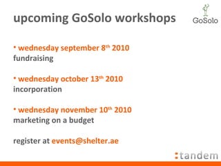 upcoming GoSolo workshops wednesday september 8 th  2010 fundraising wednesday october 13 th  2010 incorporation wednesday november 10 th  2010 marketing on a budget register at  [email_address] 