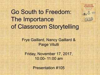 Go South to Freedom:
The Importance
of Classroom Storytelling
Frye Gaillard, Nancy Gaillard &
Paige Vitulli
Friday, November 17, 2017,
10:00- 11:00 am
Presentation #105
 