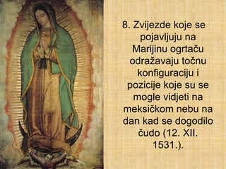8. Zvijezde koje se pojavljuju na Marijinu ogrtaču odražavaju točnu konfiguraciju i pozicije koje su se mogle vidjeti na meksičkom nebu na dan kad se dogodilo čudo (12. XII. 1531.). 