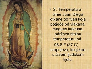 2. Temperatura  tilme Juan Diega otkane od tvari koja potječe od vlakana  maguey kaktusa, održava stalnu temperaturu od  98.6 F (37 C) stupnjeva, istoj kao u živom ljudskom tijelu. 