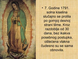 7. Godine 1791. solna kiselina slučajno se prolila po gornjoj desnoj strani tilme. Kroz razdoblje od 30 dana, bez ikakva posebnog postupka, oštećena vlakna čudesno su se sama obnovila. 