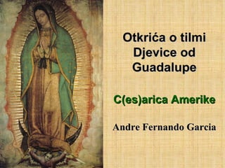 Otkrića o tilmi Djevice od Guadalupe C(es)arica Amerike Andre Fernando Garcia 