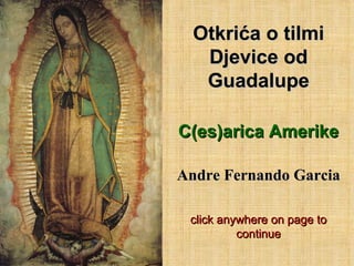 Otkrića o tilmi Djevice od  Guadalupe C(es)arica  Ameri ke Andre Fernando Garcia click anywhere on page to continue 