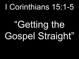 I Corinthians 15:1-5

 “Getting the
Gospel Straight”
 