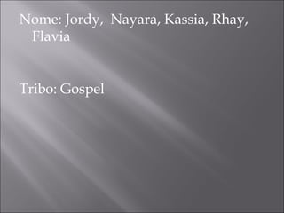Nome: Jordy, Nayara, Kassia, Rhay,
Flavia
Tribo: Gospel
 