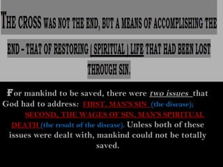 f or mankind to be saved, there were two issues that
God had to address: FIRST, MAN’S SIN (the disease);
     SECOND, THE WAGES OF SIN, MAN’S SPIRITUAL
  DEATH (the result of the disease). Unless both of these
 issues were dealt with, mankind could not be totally
                          saved.
 
