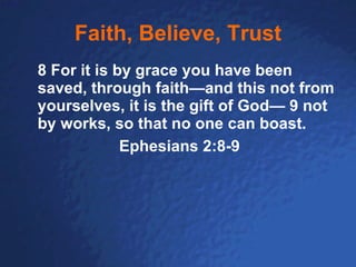 Faith, Believe, Trust 8 For it is by grace you have been saved, through faith—and this not from yourselves, it is the gift of God— 9 not by works, so that no one can boast. Ephesians 2:8-9 
