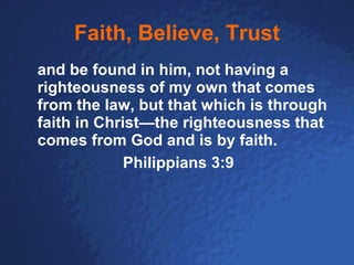 Faith, Believe, Trust and be found in him, not having a righteousness of my own that comes from the law, but that which is through faith in Christ—the righteousness that comes from God and is by faith. Philippians 3:9 