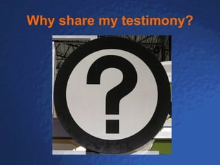 Why share my testimony? 