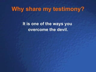 Why share my testimony? It is one of the ways you  overcome the devil. 