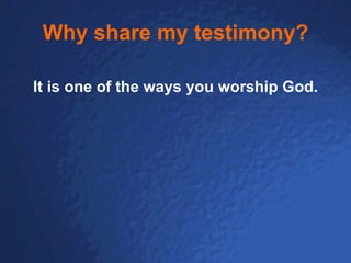 Why share my testimony? It is one of the ways you worship God. 