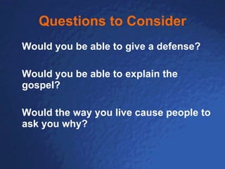 Questions to Consider Would you be able to give a defense? Would you be able to explain the gospel? Would the way you live cause people to ask you why? 