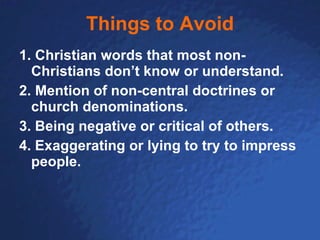 Things to Avoid 1.  Christian words that most non-Christians don’t know or understand. 2.  Mention of non-central doctrines or church denominations. 3. Being negative or critical of others. 4. Exaggerating or lying to try to impress people.   
