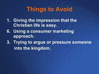 Things to Avoid Giving the impression that the Christian life is easy. 6. Using a consumer marketing approach. Trying to argue or pressure someone  into the kingdom. 