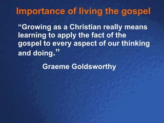 Importance of living the gospel “ Growing as a Christian really means learning to apply the fact of the gospel to every aspect of our thinking and doing .” Graeme Goldsworthy 