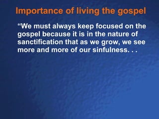 Importance of living the gospel “ We must always keep focused on the gospel because it is in the nature of sanctification that as we grow, we see more and more of our sinfulness. . . 