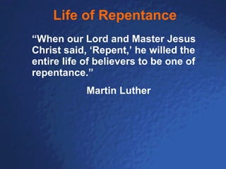 Life of Repentance “ When our Lord and Master Jesus Christ said, ‘Repent,’ he willed the entire life of believers to be one of repentance.”  Martin Luther 