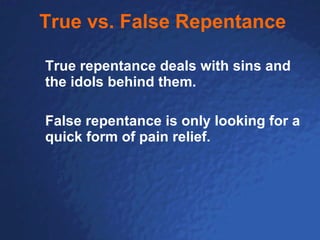 True vs. False Repentance True repentance deals with sins and the idols behind them.  False repentance is only looking for a quick form of pain relief.  