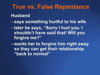 True vs. False Repentance Husband says something hurtful to his wife later he says, “Sorry I hurt you. I shouldn’t have said that! Will you forgive me?”   wants her to forgive him right away so they can get their relationship “back to normal” 