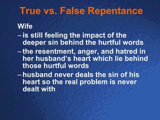 True vs. False Repentance Wife is still feeling the impact of the deeper sin behind the hurtful words the resentment, anger, and hatred in her husband’s heart which lie behind those hurtful words husband never deals the sin of his heart so the real problem is never dealt with 