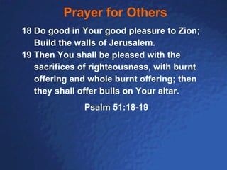 Prayer for Others 18 Do good in Your good pleasure to Zion; Build the walls of Jerusalem. 19 Then You shall be pleased with the  sacrifices of righteousness, with burnt offering and whole burnt offering; then they shall offer bulls on Your altar. Psalm 51:18-19 