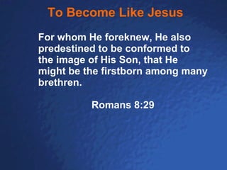 To Become Like Jesus For whom He foreknew, He also predestined to be conformed to the image of His Son, that He might be the firstborn among many brethren. Romans 8:29 