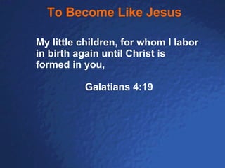 To Become Like Jesus My little children, for whom I labor in birth again until Christ is formed in you,   Galatians 4:19 