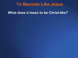 To Become Like Jesus What does it mean to be Christ-like? 