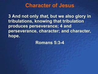 Character of Jesus 3 And not only  that,  but we also glory in tribulations, knowing that tribulation produces perseverance; 4 and perseverance, character; and character, hope.  Romans 5:3-4 