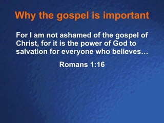 Why the gospel is important For I am not ashamed of the gospel of Christ, for it is the power of God to salvation for everyone who believes… Romans 1:16 