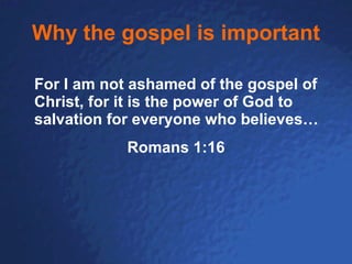Why the gospel is important For I am not ashamed of the gospel of Christ, for it is the power of God to salvation for everyone who believes… Romans 1:16 