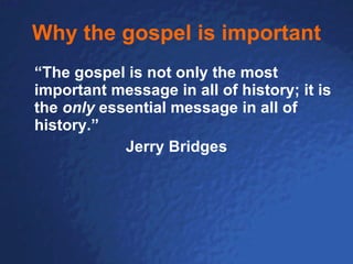Why the gospel is important “ T h e gospel i s  not only the most important message in all of history; it is the  only  essential message in all of history.”   Jerry Bridges 