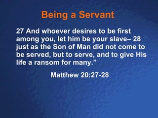Being a Servant   27 And whoever desires to be first among you, let him be your slave– 28 just as the Son of Man did not come to be served, but to serve, and to give His life a ransom for many.”   Matthew 20:27-28 