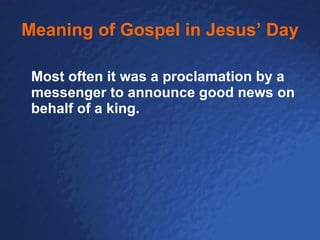 Meaning of Gospel in Jesus’ Day Most often it was a proclamation by a messenger to announce good news on behalf of a king.   